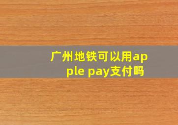 广州地铁可以用apple pay支付吗